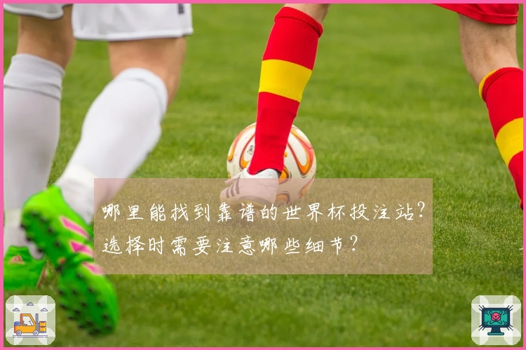 哪里能找到靠谱的世界杯投注站？选择时需要注意哪些细节？