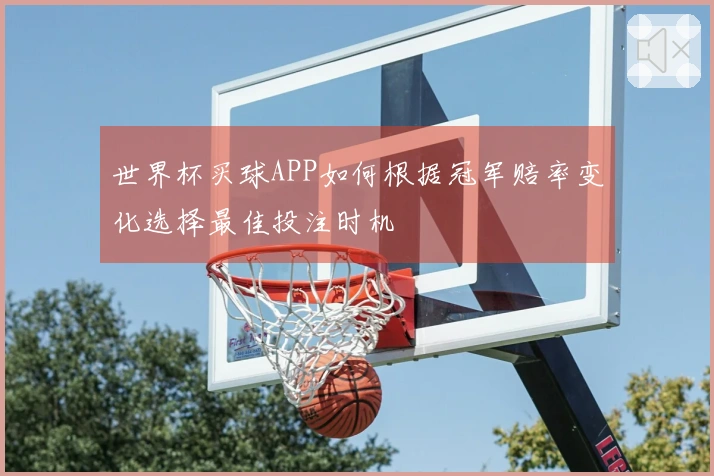 世界杯买球APP如何根据冠军赔率变化选择最佳投注时机