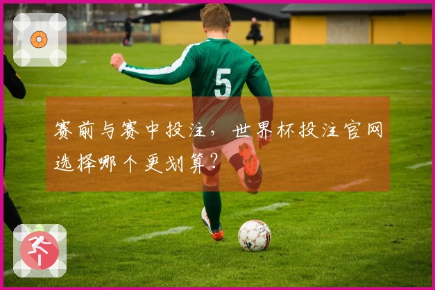 赛前与赛中投注，世界杯投注官网选择哪个更划算？