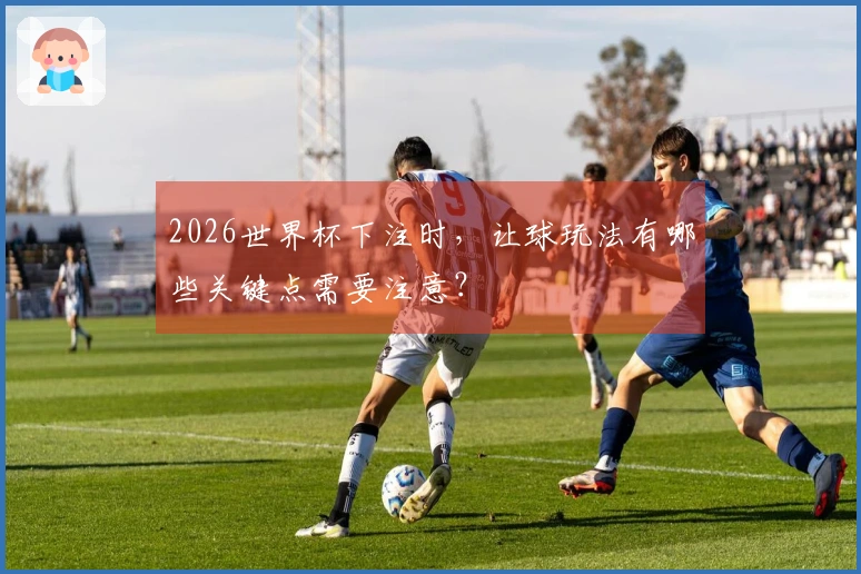 2026世界杯下注时，让球玩法有哪些关键点需要注意？